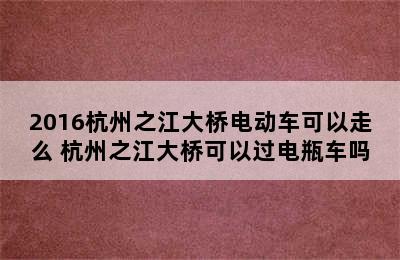 2016杭州之江大桥电动车可以走么 杭州之江大桥可以过电瓶车吗